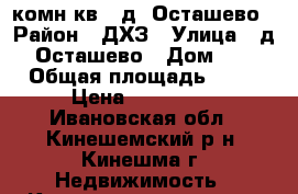 2 комн.кв., д. Осташево › Район ­ ДХЗ › Улица ­ д. Осташево › Дом ­ 3 › Общая площадь ­ 36 › Цена ­ 500 000 - Ивановская обл., Кинешемский р-н, Кинешма г. Недвижимость » Квартиры продажа   